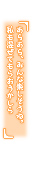 「あらあら、みんな楽しそうね。私も混ぜてもらおうかしら」