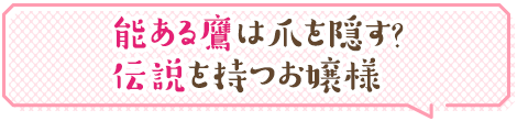 能ある鷹は爪を隠す？　伝説を持つお嬢様