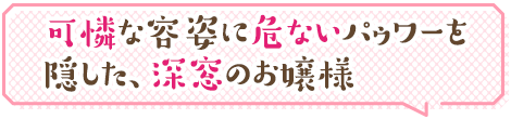 可憐な容姿に危ないパゥワーを隠した、深窓のお嬢様