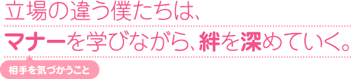 立場の違う僕たちは、マナー（相手を気づかうこと）を学びながら、絆を深めていく。