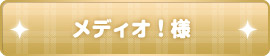 メディオ！様