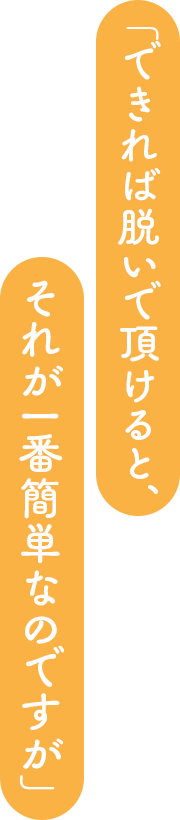 「できれば脱いで頂けると、それが一番簡単なのですが」