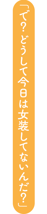「で？　どうして今日は女装してないんだ？」