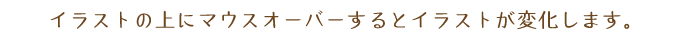 イラストの上にマウスオーバーするとイラストが変化します。