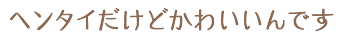 ヘンタイだけどかわいいんです